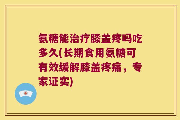 氨糖能治疗膝盖疼吗吃多久(长期食用氨糖可有效缓解膝盖疼痛,专家证实)