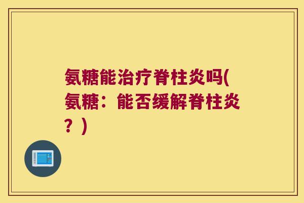 氨糖能治疗脊柱炎吗(氨糖:能否缓解脊柱炎?)