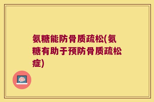 氨糖能防骨质疏松(氨糖有助于预防骨质疏松症)
