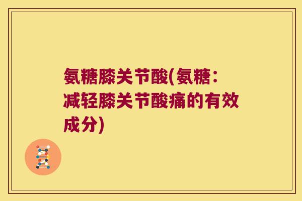 氨糖膝关节酸(氨糖:减轻膝关节酸痛的有效成分)