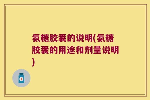 氨糖胶囊的说明(氨糖胶囊的用途和剂量说明)