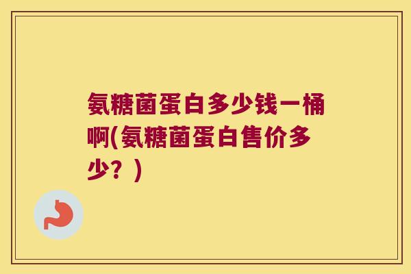 氨糖菌蛋白多少钱一桶啊(氨糖菌蛋白售价多少?) 氨糖菌蛋白多少钱一桶啊(氨糖菌蛋白售价多少?)
