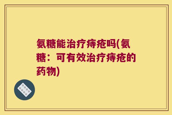 氨糖能治疗痔疮吗(氨糖:可有效治疗痔疮的药物)