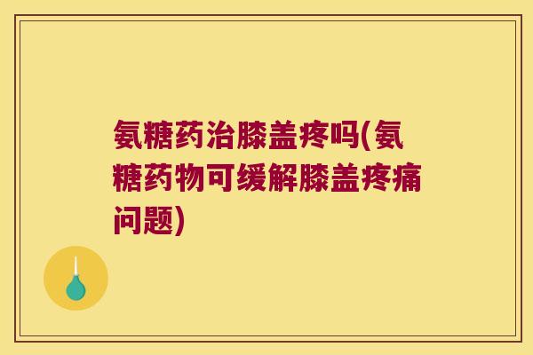 氨糖药治膝盖疼吗(氨糖药物可缓解膝盖疼痛问题)