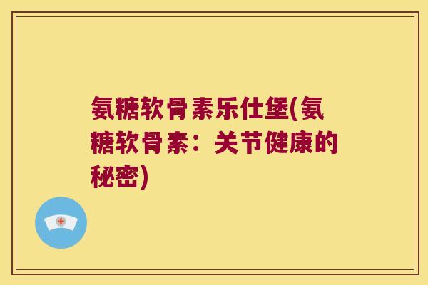 氨糖软骨素乐仕堡(氨糖软骨素:关节健康的秘密)