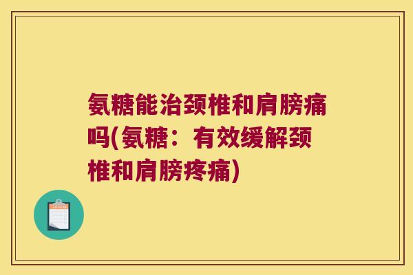 氨糖能治颈椎和肩膀痛吗(氨糖:有效缓解颈椎和肩膀疼痛)