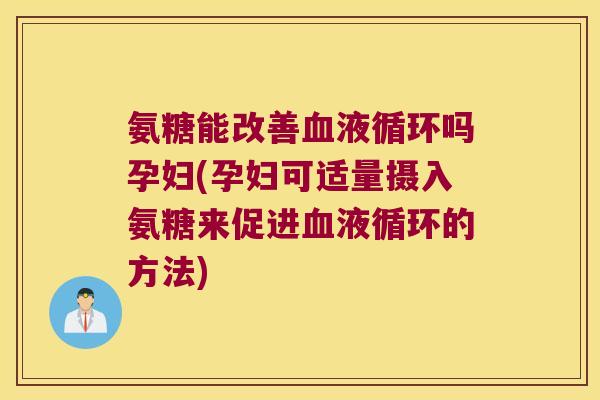 氨糖能改善血液循环吗孕妇(孕妇可适量摄入氨糖来促进血液循环的方法)