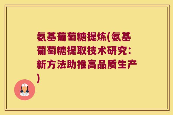 氨基葡萄糖提炼(氨基葡萄糖提取技术研究:新方法助推高品质生产)