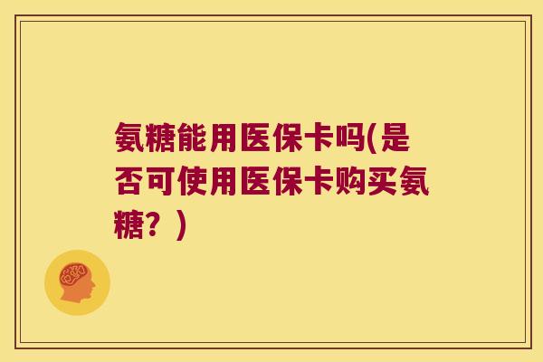 氨糖能用医保卡吗(是否可使用医保卡购买氨糖?)