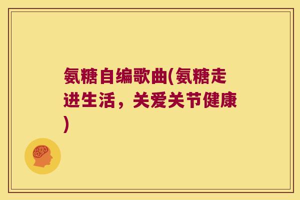 氨糖自编歌曲(氨糖走进生活,关爱关节健康)