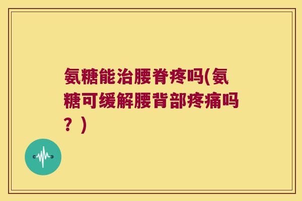 氨糖能治腰脊疼吗(氨糖可缓解腰背部疼痛吗?)