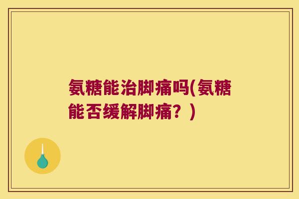 氨糖能治脚痛吗(氨糖能否缓解脚痛?)