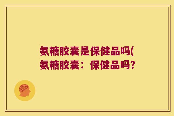 氨糖胶囊是保健品吗(氨糖胶囊:保健品吗?