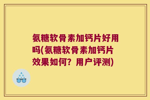氨糖软骨素加钙片好用吗(氨糖软骨素加钙片效果如何?用户评测)