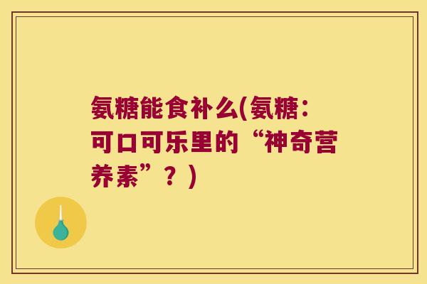 氨糖能食补么(氨糖:可口可乐里的“神奇营养素”?)
