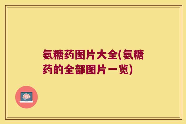 氨糖药图片大全(氨糖药的全部图片一览)
