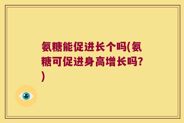 氨糖能促进长个吗(氨糖可促进身高增长吗?)