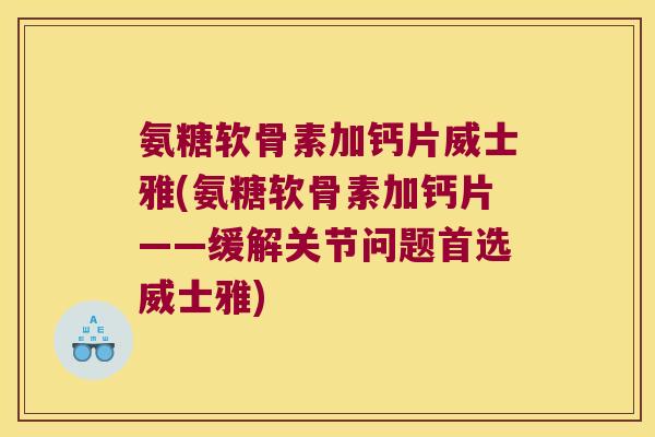 氨糖软骨素加钙片威士雅(氨糖软骨素加钙片——缓解关节问题首选威士雅)