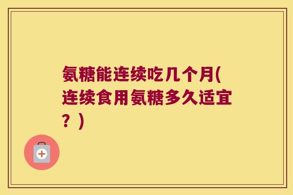 氨糖能连续吃几个月(连续食用氨糖多久适宜?)