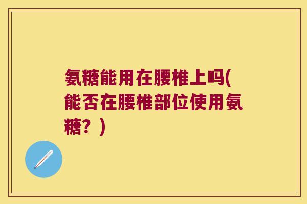 氨糖能用在腰椎上吗(能否在腰椎部位使用氨糖?)