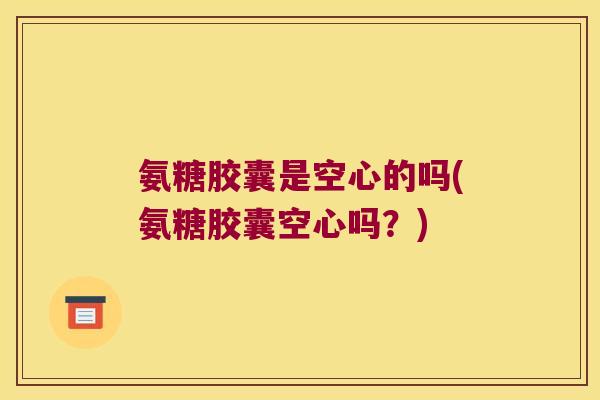 氨糖胶囊是空心的吗(氨糖胶囊空心吗?)