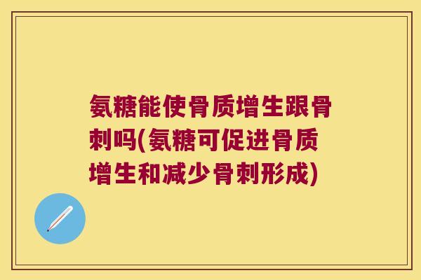 氨糖能使骨质增生跟骨刺吗(氨糖可促进骨质增生和减少骨刺形成)
