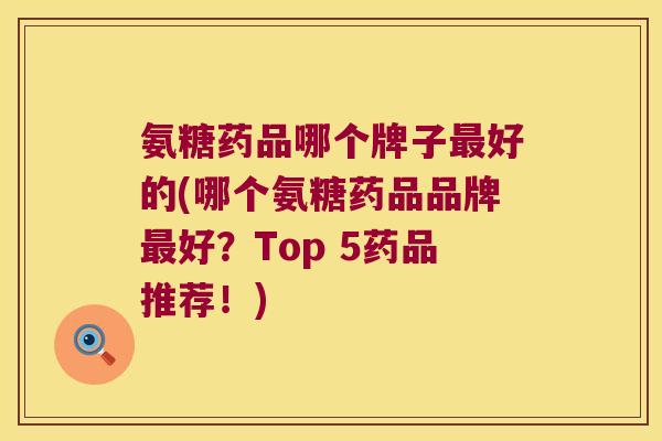 氨糖药品哪个牌子最好的(哪个氨糖药品品牌最好?Top 5药品推荐!)