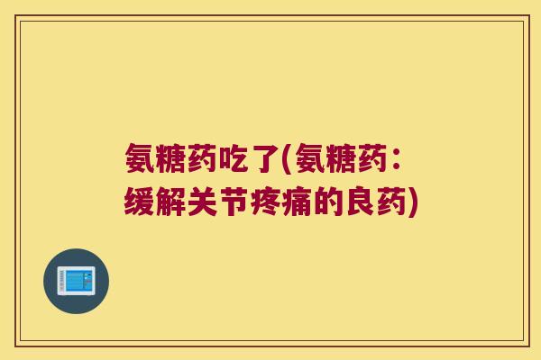 氨糖药吃了(氨糖药:缓解关节疼痛的良药)