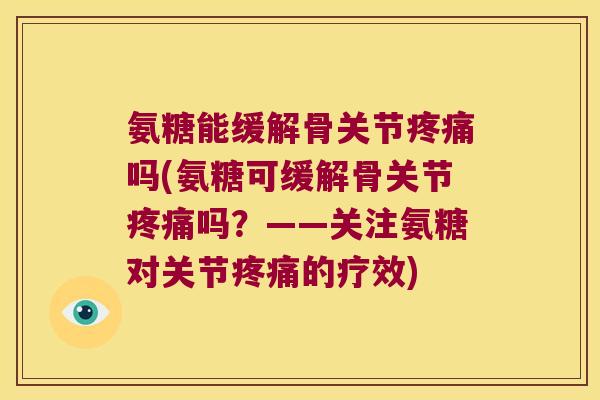 氨糖能缓解骨关节疼痛吗(氨糖可缓解骨关节疼痛吗?——关注氨糖对关节疼痛的疗效)
