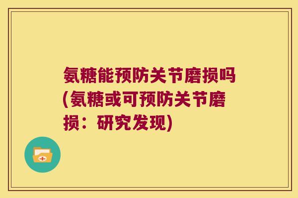 氨糖能预防关节磨损吗(氨糖或可预防关节磨损:研究发现)