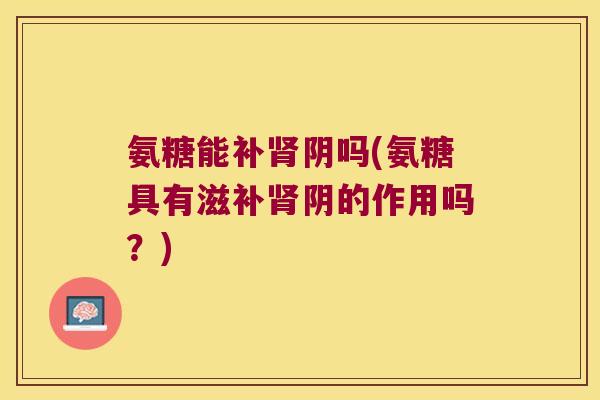 氨糖能补肾阴吗(氨糖具有滋补肾阴的作用吗?)