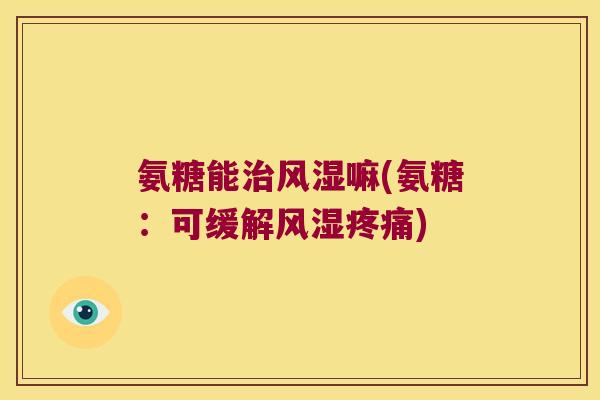 氨糖能治风湿嘛(氨糖:可缓解风湿疼痛)