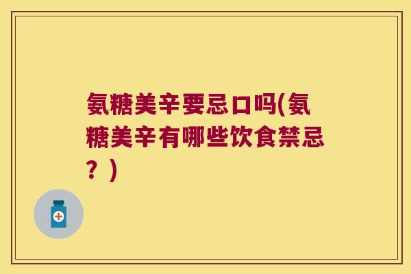 氨糖美辛要忌口吗(氨糖美辛有哪些饮食禁忌?)