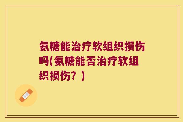 氨糖能治疗软组织损伤吗(氨糖能否治疗软组织损伤?)