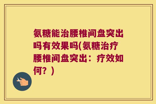 氨糖能治腰椎间盘突出吗有效果吗(氨糖治疗腰椎间盘突出:疗效如何?)