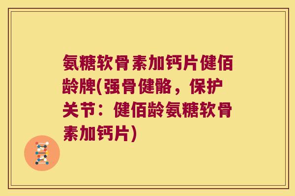氨糖软骨素加钙片健佰龄牌(强骨健骼,保护关节:健佰龄氨糖软骨素加钙片)