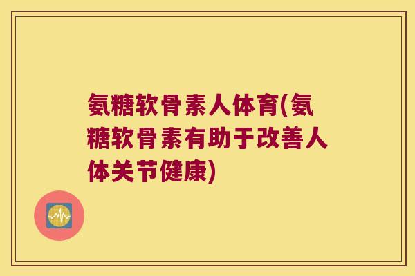 氨糖软骨素人体育(氨糖软骨素有助于改善人体关节健康)