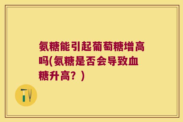 氨糖能引起葡萄糖增高吗(氨糖是否会导致血糖升高?)