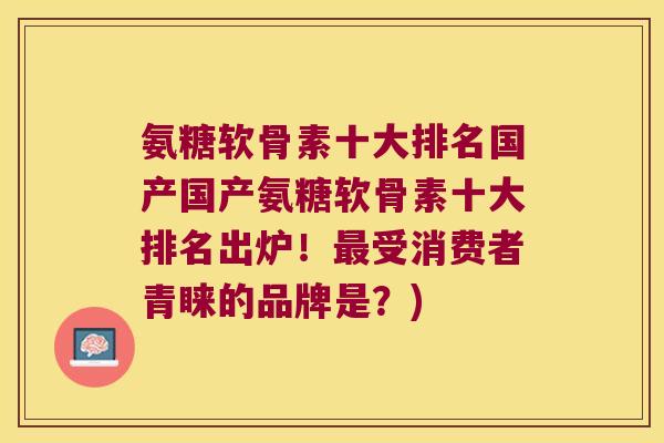 氨糖软骨素十大排名国产国产氨糖软骨素十大排名出炉！最受消费者青睐的品牌是？)