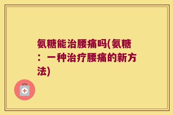 氨糖能治腰痛吗(氨糖:一种治疗腰痛的新方法)
