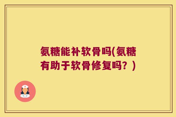 氨糖能补软骨吗(氨糖有助于软骨修复吗?)