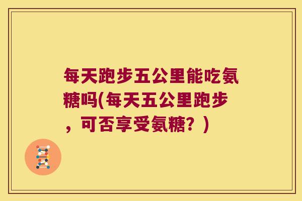 每天跑步五公里能吃氨糖吗(每天五公里跑步,可否享受氨糖?) 每天跑步五公里能吃氨糖吗(每天五公里跑步,可否享受氨糖?)