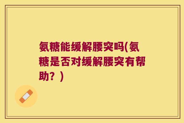 氨糖能缓解腰突吗(氨糖是否对缓解腰突有帮助?)