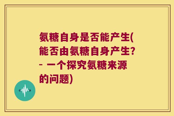 氨糖自身是否能产生(能否由氨糖自身产生?- 一个探究氨糖来源的问题)