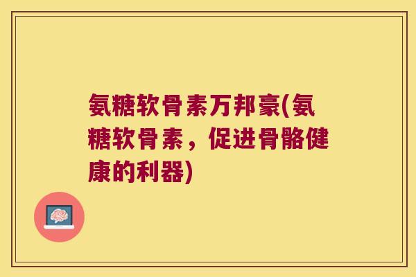氨糖软骨素万邦豪(氨糖软骨素,促进骨骼健康的利器)