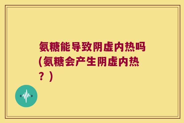 氨糖能导致阴虚内热吗(氨糖会产生阴虚内热?)
