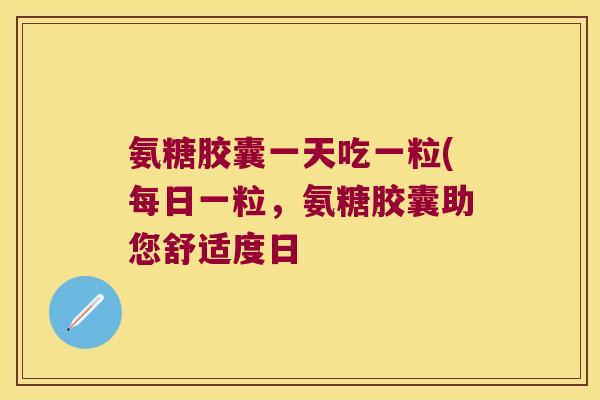 氨糖胶囊一天吃一粒(每日一粒,氨糖胶囊助您舒适度日