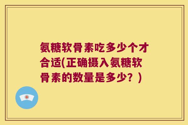 氨糖软骨素吃多少个才合适(正确摄入氨糖软骨素的数量是多少?)