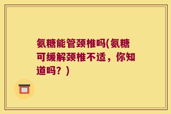 氨糖能管颈椎吗(氨糖可缓解颈椎不适,你知道吗?)