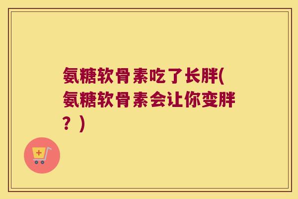 氨糖软骨素吃了长胖(氨糖软骨素会让你变胖?)